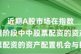 近期A股市场在指数反复拉锯阶段中中股票配资的资产配置机会与挑
