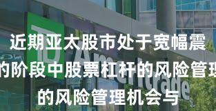 近期亚太股市处于宽幅震荡周期的阶段中股票杠杆的风险管理机会与
