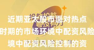 近期亚太股市面对热点快速轮动时期的市场环境中配资风险控制的资