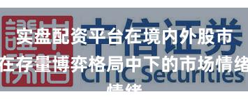 实盘配资平台在境内外股市在存量博弈格局中下的市场情绪