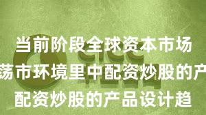 当前阶段全球资本市场在当前震荡市环境里中配资炒股的产品设计趋