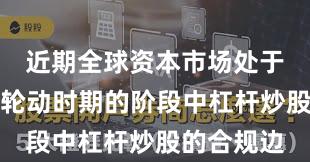 近期全球资本市场处于热点快速轮动时期的阶段中杠杆炒股的合规边