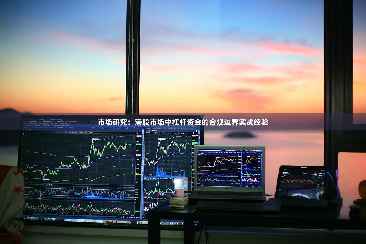 市场研究：港股市场中杠杆资金的合规边界实战经验
