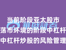 当前阶段亚太股市处于震荡市环境的阶段中杠杆炒股的风险管理操作