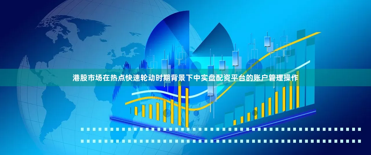 港股市场在热点快速轮动时期背景下中实盘配资平台的账户管理操作