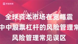 全球资本市场在宽幅震荡周期中中股票杠杆的风险管理常见误区