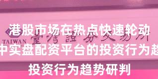 港股市场在热点快速轮动时期中中实盘配资平台的投资行为趋势研判