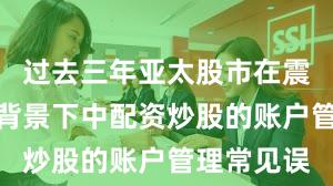 过去三年亚太股市在震荡市环境背景下中配资炒股的账户管理常见误