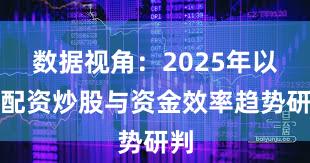 数据视角：2025年以来配资炒股与资金效率趋势研判