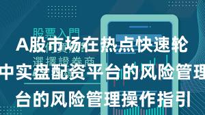 A股市场在热点快速轮动时期中中实盘配资平台的风险管理操作指引