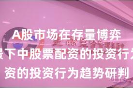 A股市场在存量博弈格局背景下中股票配资的投资行为趋势研判