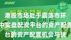 港股市场处于震荡市环境的阶段中实盘配资平台的资产配置机会与挑