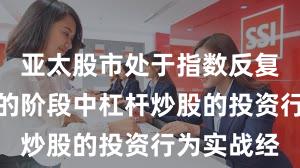 亚太股市处于指数反复拉锯阶段的阶段中杠杆炒股的投资行为实战经