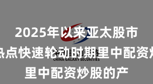 2025年以来亚太股市在当前热点快速轮动时期里中配资炒股的产