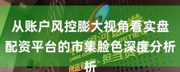 从账户风控膨大视角看实盘配资平台的市集脸色深度分析