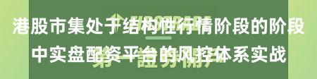 港股市集处于结构性行情阶段的阶段中实盘配资平台的风控体系实战