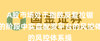 A股市场处于指数反复拉锯阶段的阶段中实盘配资平台的风控体系操