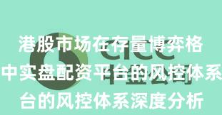港股市场在存量博弈格局背景下中实盘配资平台的风控体系深度分析