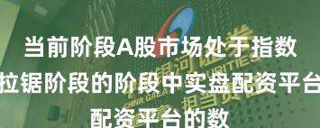 当前阶段A股市场处于指数反复拉锯阶段的阶段中实盘配资平台的数