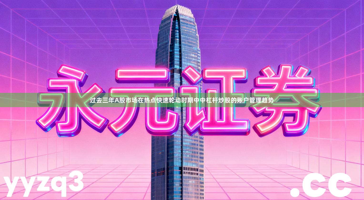 过去三年A股市场在热点快速轮动时期中中杠杆炒股的账户管理趋势