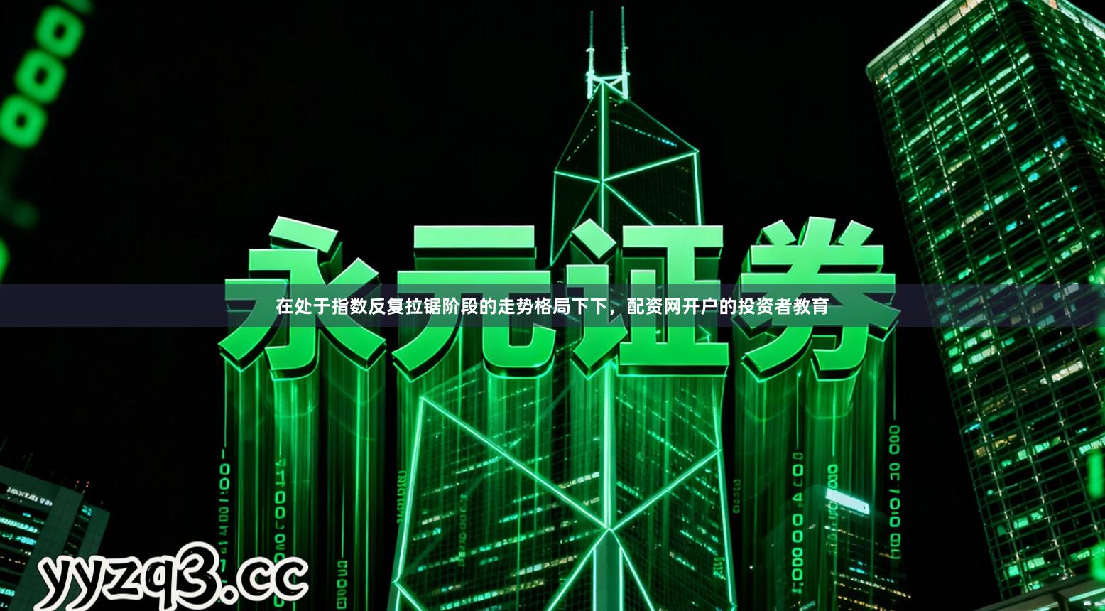 在处于指数反复拉锯阶段的走势格局下下，配资网开户的投资者教育