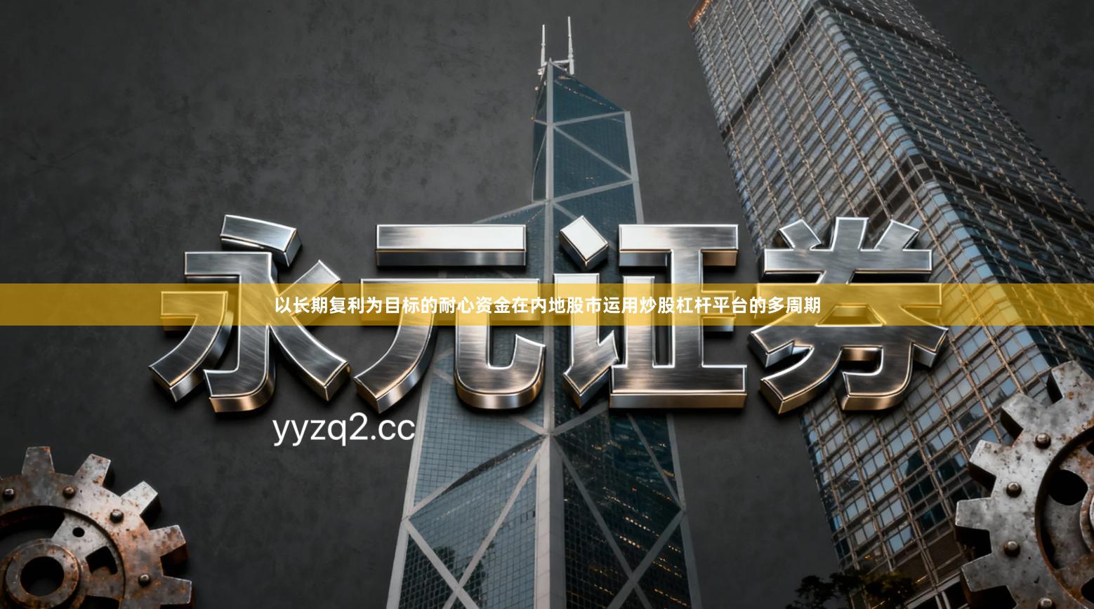 以长期复利为目标的耐心资金在内地股市运用炒股杠杆平台的多周期