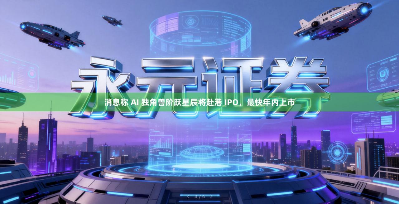 消息称 AI 独角兽阶跃星辰将赴港 IPO，最快年内上市