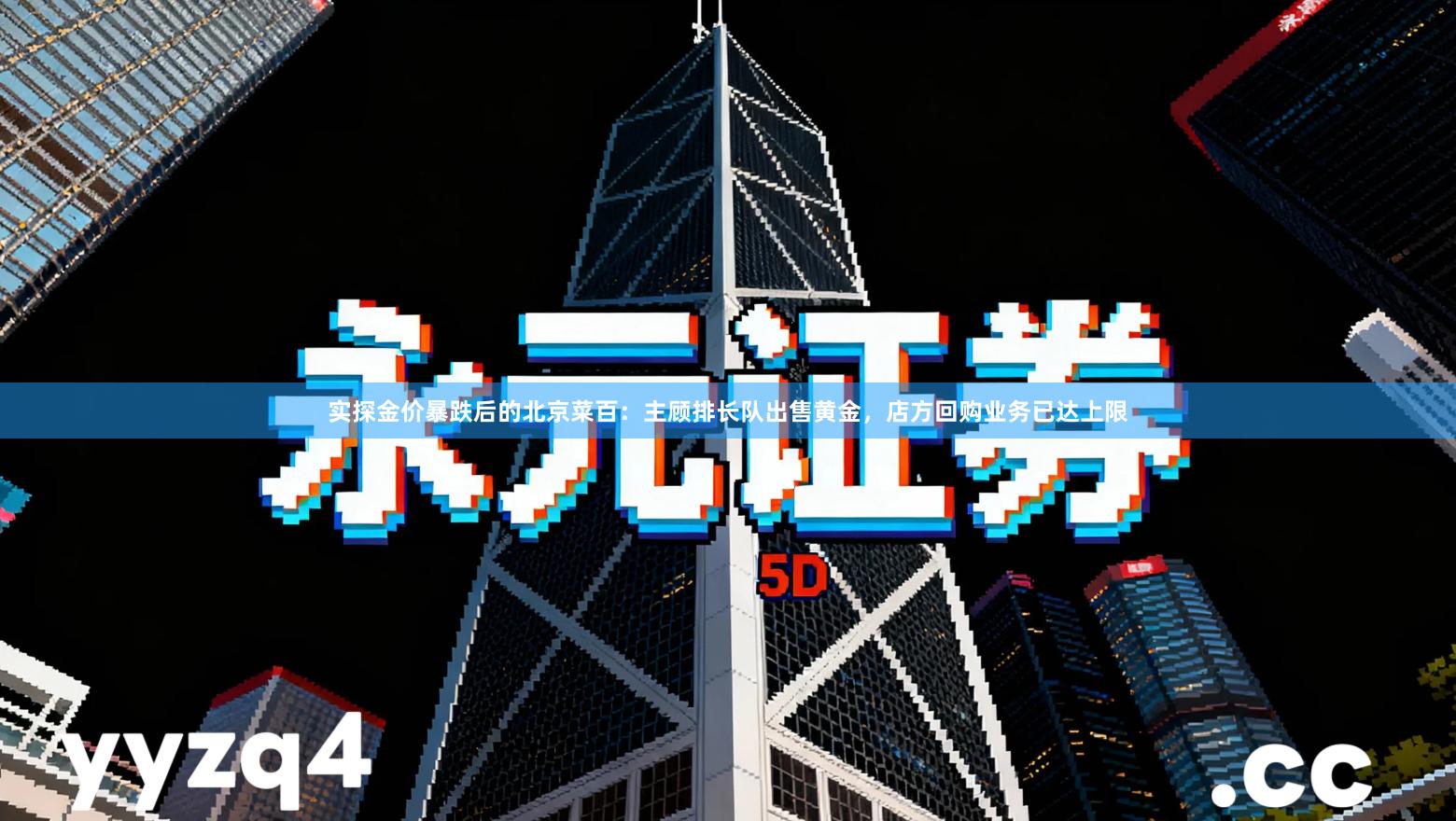 实探金价暴跌后的北京菜百：主顾排长队出售黄金，店方回购业务已达上限