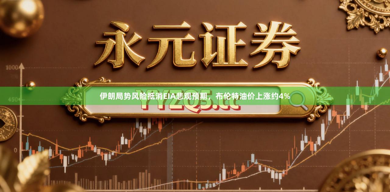 伊朗局势风险抵消EIA悲观预期，布伦特油价上涨约4%